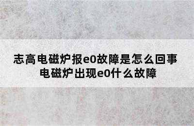 志高电磁炉报e0故障是怎么回事 电磁炉出现e0什么故障